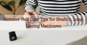 Read more about the article Beat the Heat: Summer Nail Care Tips for Healthy, Long-Lasting Manicures