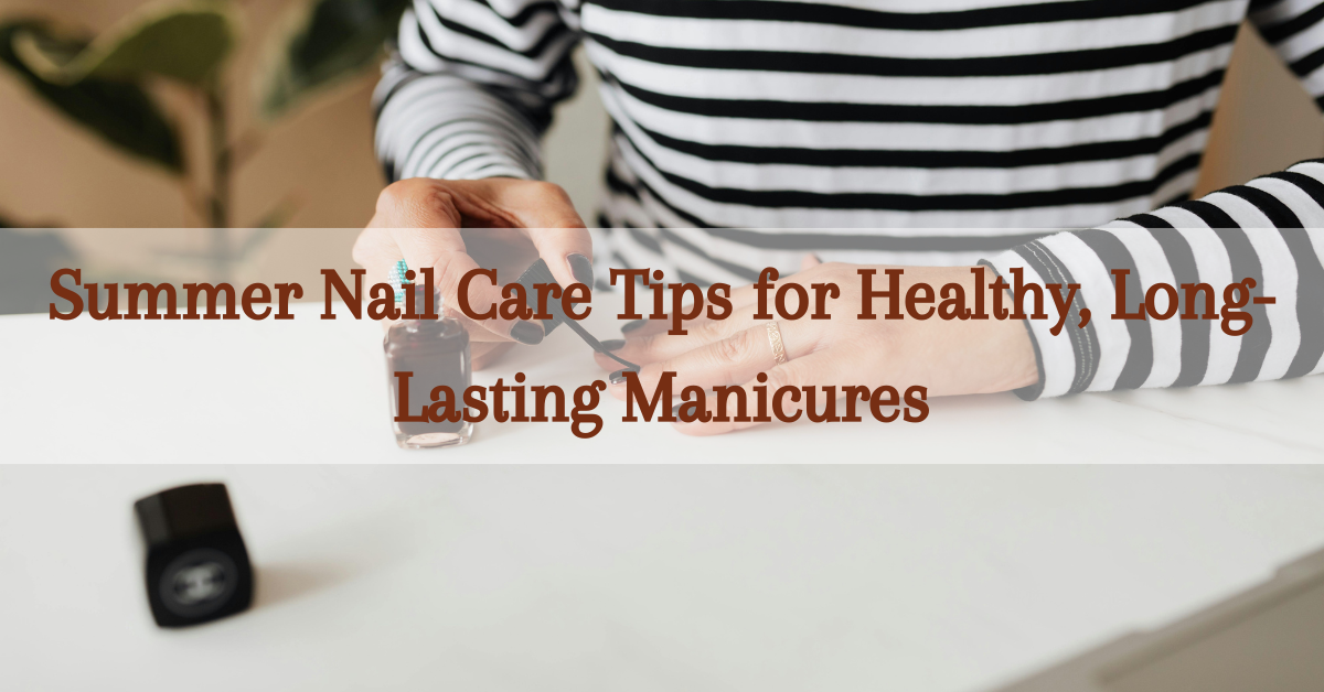 You are currently viewing Beat the Heat: Summer Nail Care Tips for Healthy, Long-Lasting Manicures